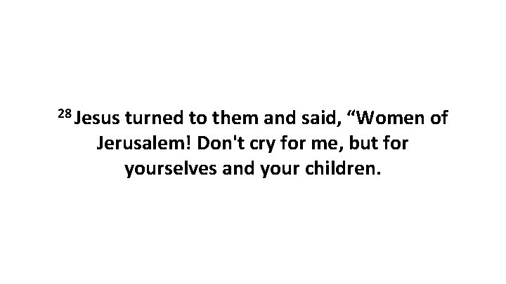 28 Jesus turned to them and said, “Women of Jerusalem! Don't cry for me,