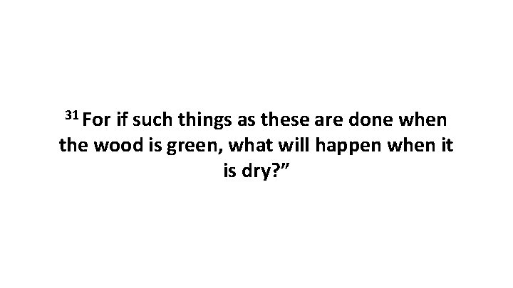 31 For if such things as these are done when the wood is green,