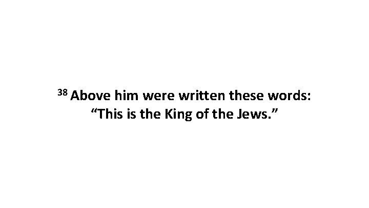 38 Above him were written these words: “This is the King of the Jews.