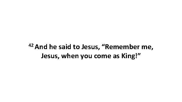 42 And he said to Jesus, “Remember me, Jesus, when you come as King!”