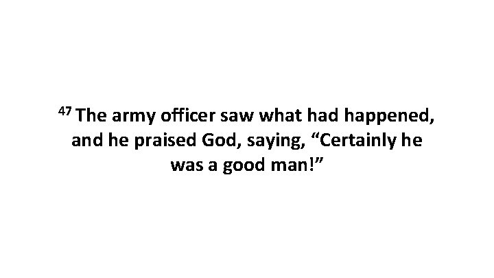 47 The army officer saw what had happened, and he praised God, saying, “Certainly