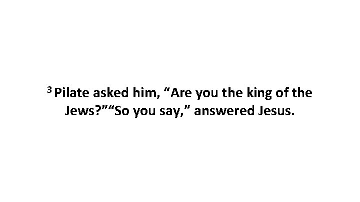 3 Pilate asked him, “Are you the king of the Jews? ”“So you say,