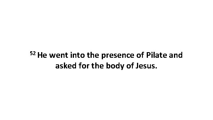52 He went into the presence of Pilate and asked for the body of