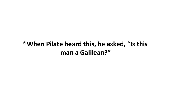 6 When Pilate heard this, he asked, “Is this man a Galilean? ” 