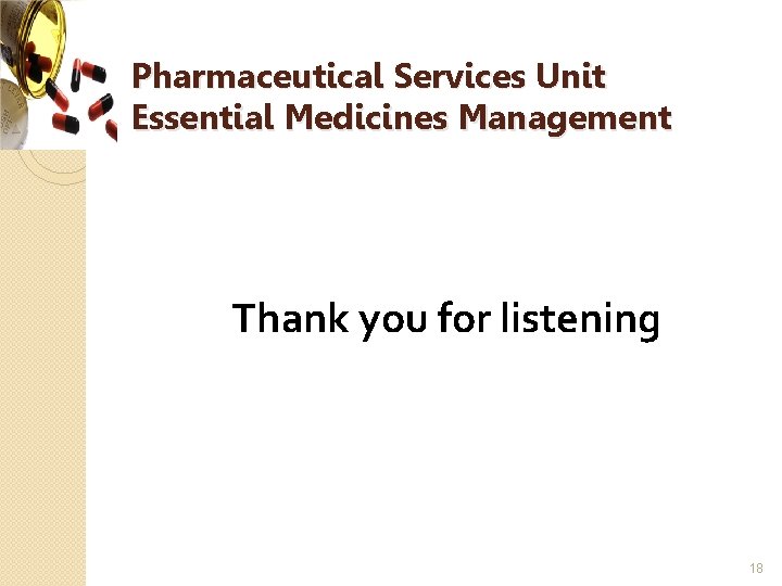 Pharmaceutical Services Unit Essential Medicines Management Thank you for listening 18 