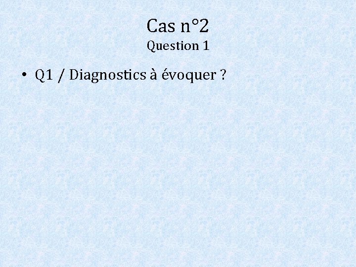 Cas n° 2 Question 1 • Q 1 / Diagnostics à évoquer ? 