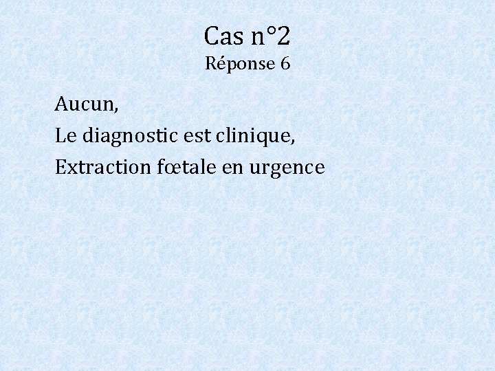Cas n° 2 Réponse 6 Aucun, Le diagnostic est clinique, Extraction fœtale en urgence