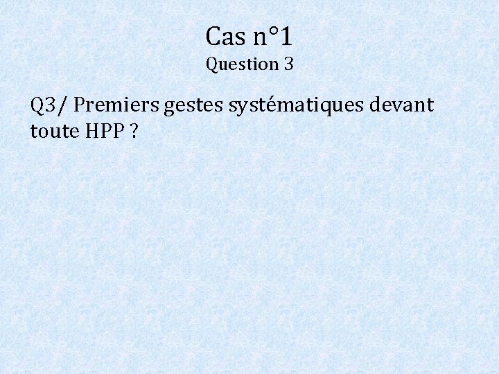 Cas n° 1 Question 3 Q 3/ Premiers gestes systématiques devant toute HPP ?