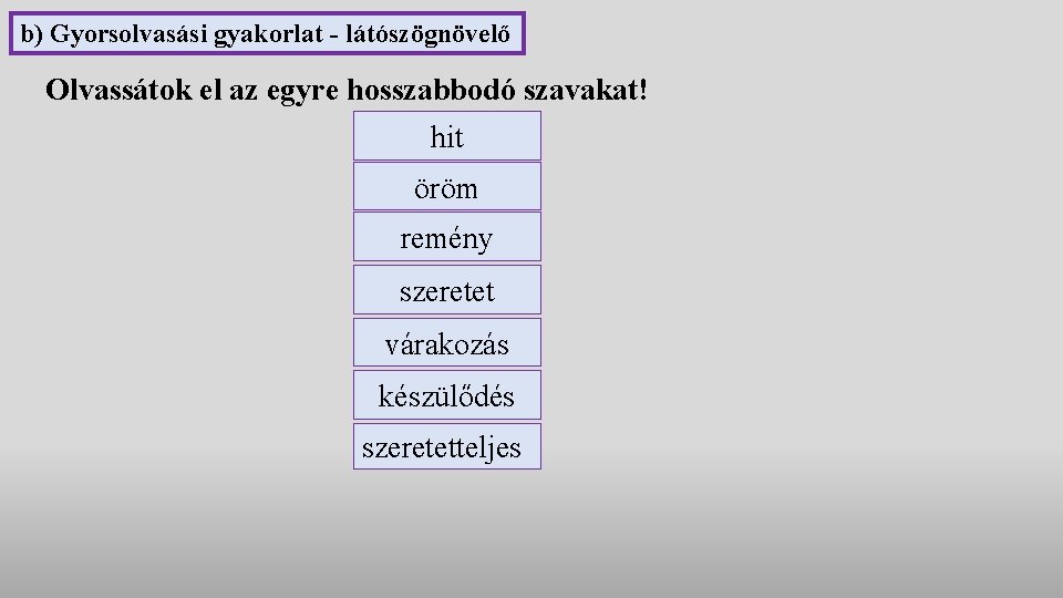 b) Gyorsolvasási gyakorlat - látószögnövelő Olvassátok el az egyre hosszabbodó szavakat! hit öröm remény