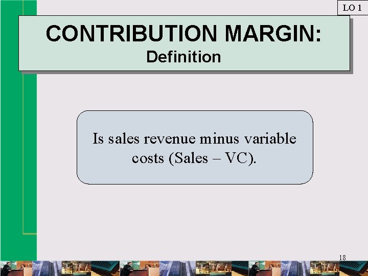 LO 1 CONTRIBUTION MARGIN: Definition Is sales revenue minus variable costs (Sales – VC).