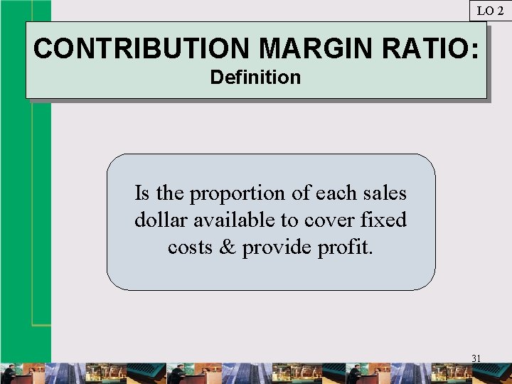 LO 2 CONTRIBUTION MARGIN RATIO: Definition Is the proportion of each sales dollar available