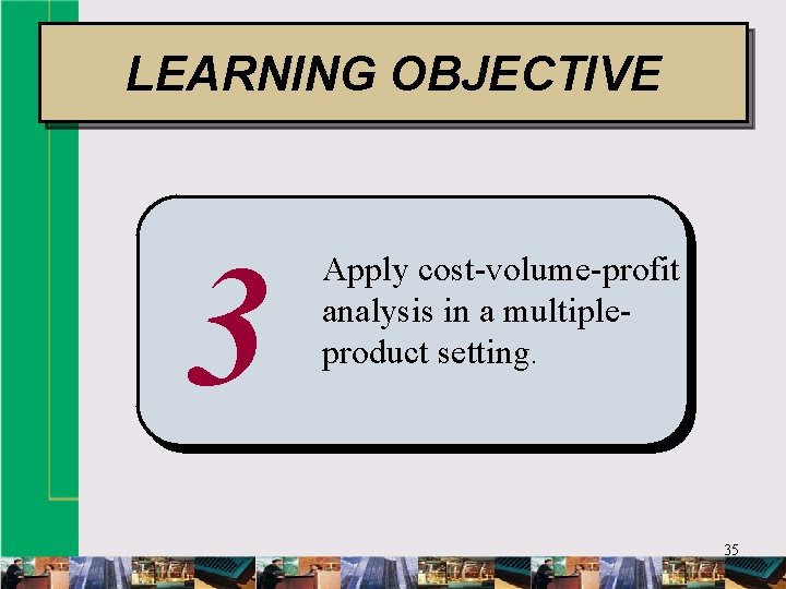 LEARNING OBJECTIVE 3 Apply cost-volume-profit analysis in a multipleproduct setting. 35 