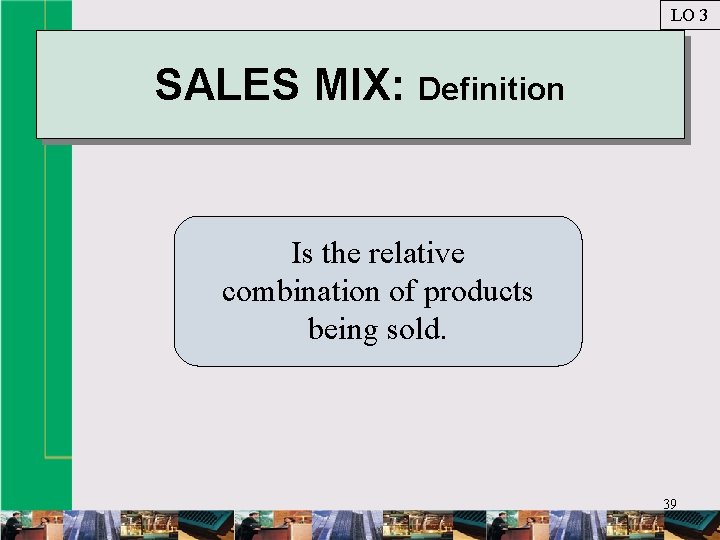 LO 3 SALES MIX: Definition Is the relative combination of products being sold. 39