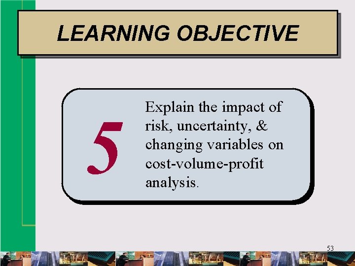 LEARNING OBJECTIVE 5 Explain the impact of risk, uncertainty, & changing variables on cost-volume-profit