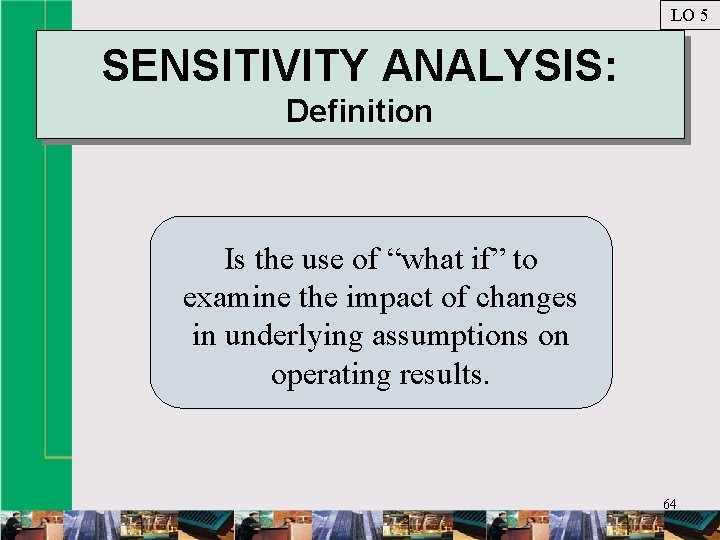 LO 5 SENSITIVITY ANALYSIS: Definition Is the use of “what if” to examine the