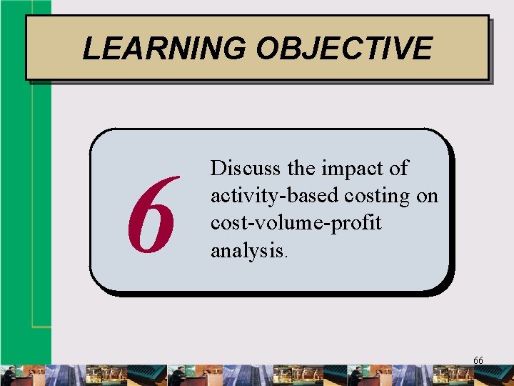 LEARNING OBJECTIVE 6 Discuss the impact of activity-based costing on cost-volume-profit analysis. 66 