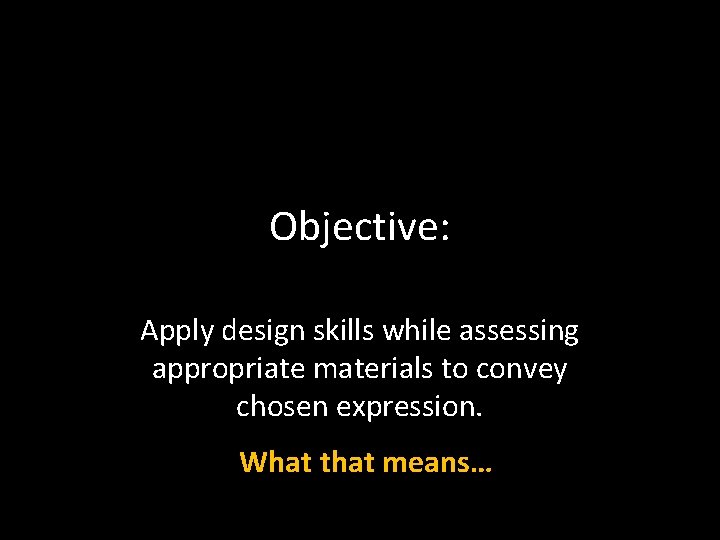 Objective: Apply design skills while assessing appropriate materials to convey chosen expression. What that