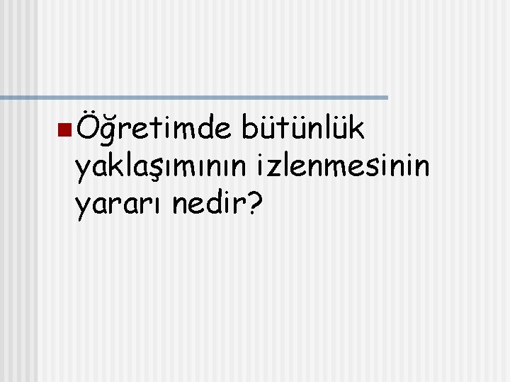 n Öğretimde bütünlük yaklaşımının izlenmesinin yararı nedir? 