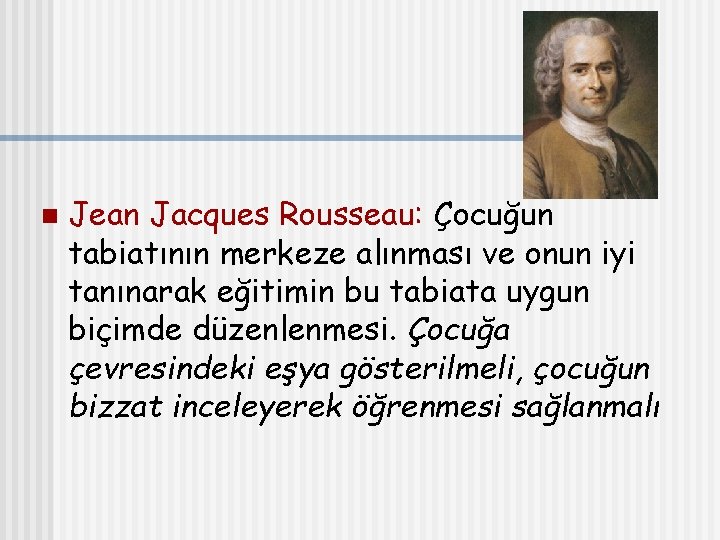 n Jean Jacques Rousseau: Çocuğun tabiatının merkeze alınması ve onun iyi tanınarak eğitimin bu