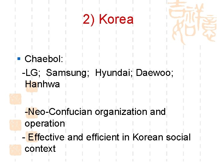 2) Korea § Chaebol: -LG; Samsung; Hyundai; Daewoo; Hanhwa -Neo-Confucian organization and operation -