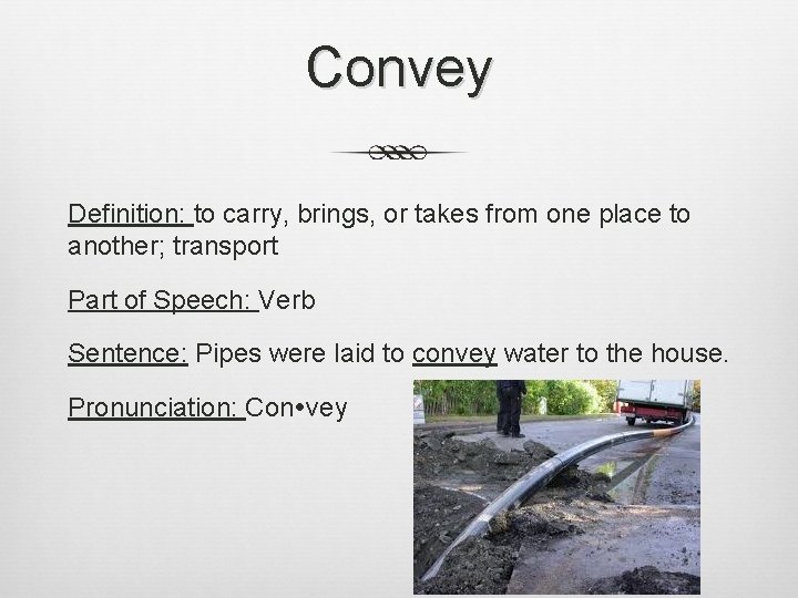 Convey Definition: to carry, brings, or takes from one place to another; transport Part