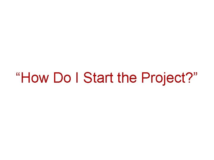 “How Do I Start the Project? ” 