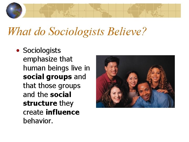What do Sociologists Believe? • Sociologists emphasize that human beings live in social groups