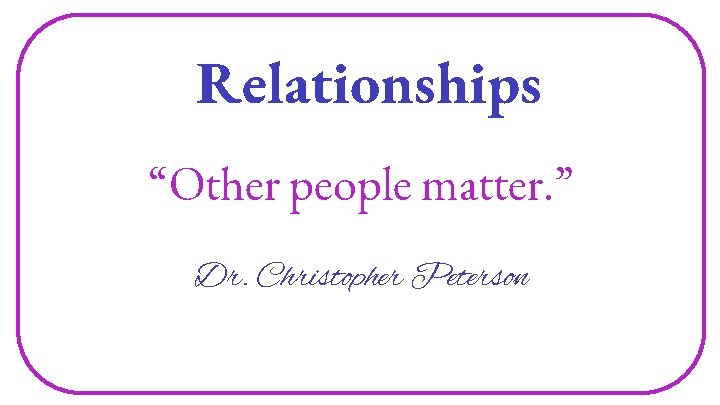 Relationships “Other people matter. ” Dr. Christopher Peterson 