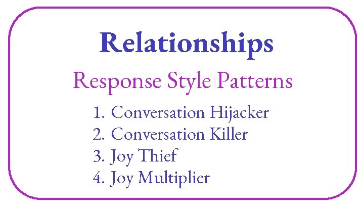 Relationships Response Style Patterns 1. Conversation Hijacker 2. Conversation Killer 3. Joy Thief 4.