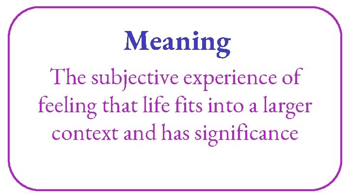 Meaning The subjective experience of feeling that life fits into a larger context and