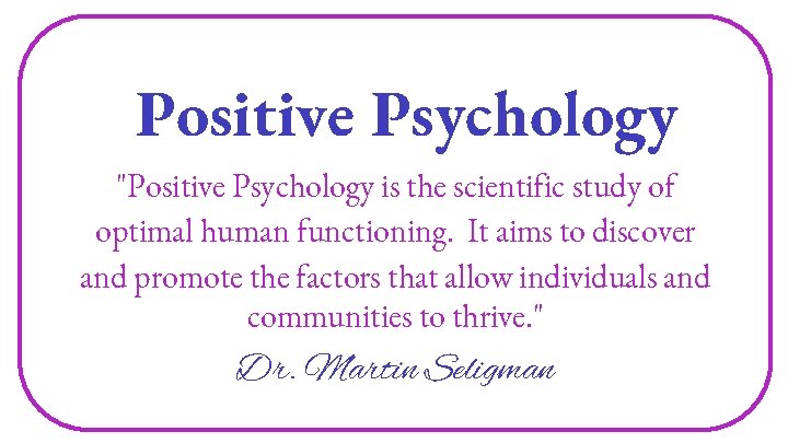 Positive Psychology "Positive Psychology is the scientific study of optimal human functioning. It aims