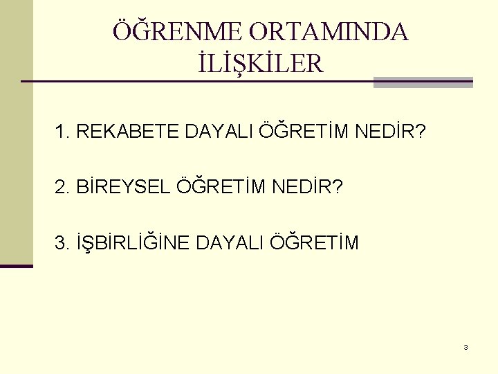 ÖĞRENME ORTAMINDA İLİŞKİLER 1. REKABETE DAYALI ÖĞRETİM NEDİR? 2. BİREYSEL ÖĞRETİM NEDİR? 3. İŞBİRLİĞİNE