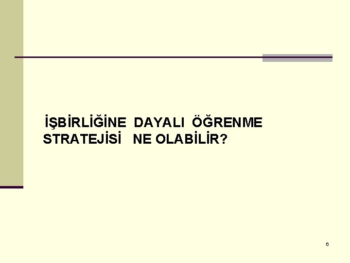 İŞBİRLİĞİNE DAYALI ÖĞRENME STRATEJİSİ NE OLABİLİR? 6 