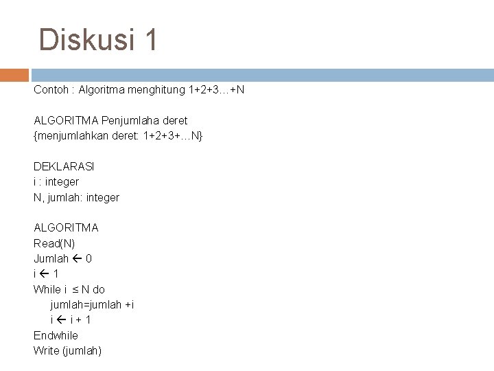 Diskusi 1 Contoh : Algoritma menghitung 1+2+3…+N ALGORITMA Penjumlaha deret {menjumlahkan deret: 1+2+3+…N} DEKLARASI