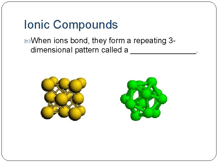 Ionic Compounds When ions bond, they form a repeating 3 - dimensional pattern called