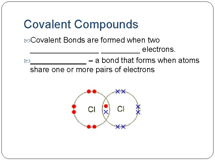 Covalent Compounds Covalent Bonds are formed when two ________ electrons. _______ – a bond