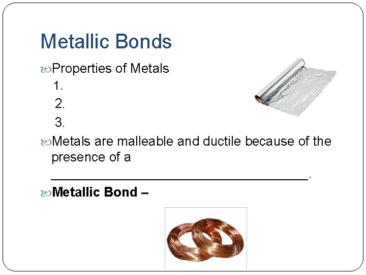 Metallic Bonds Properties of Metals 1. 2. 3. Metals are malleable and ductile because