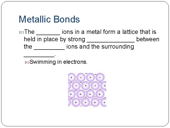 Metallic Bonds The _______ ions in a metal form a lattice that is held