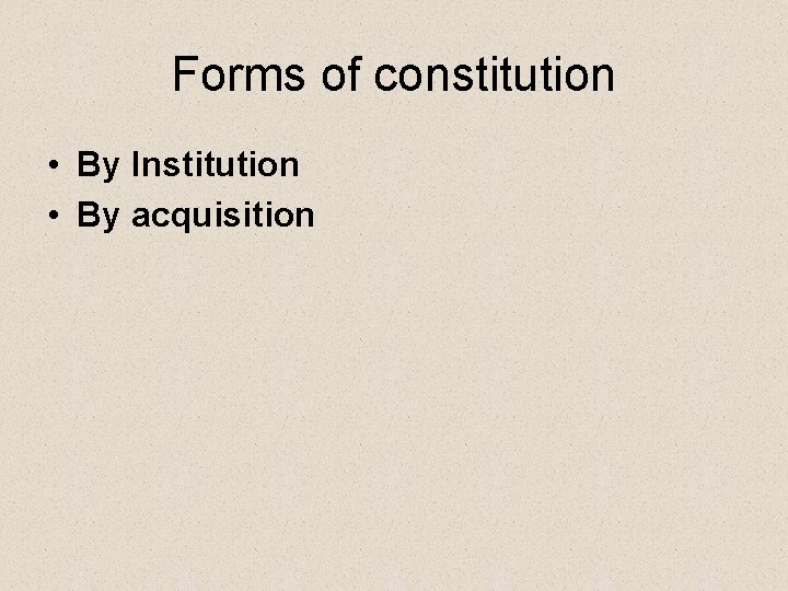 Forms of constitution • By Institution • By acquisition 
