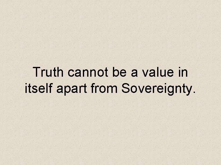 Truth cannot be a value in itself apart from Sovereignty. 