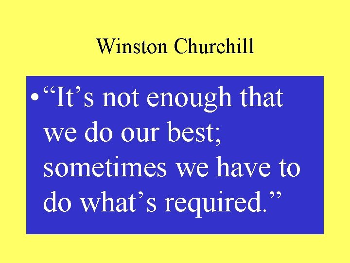 Winston Churchill • “It’s not enough that we do our best; sometimes we have