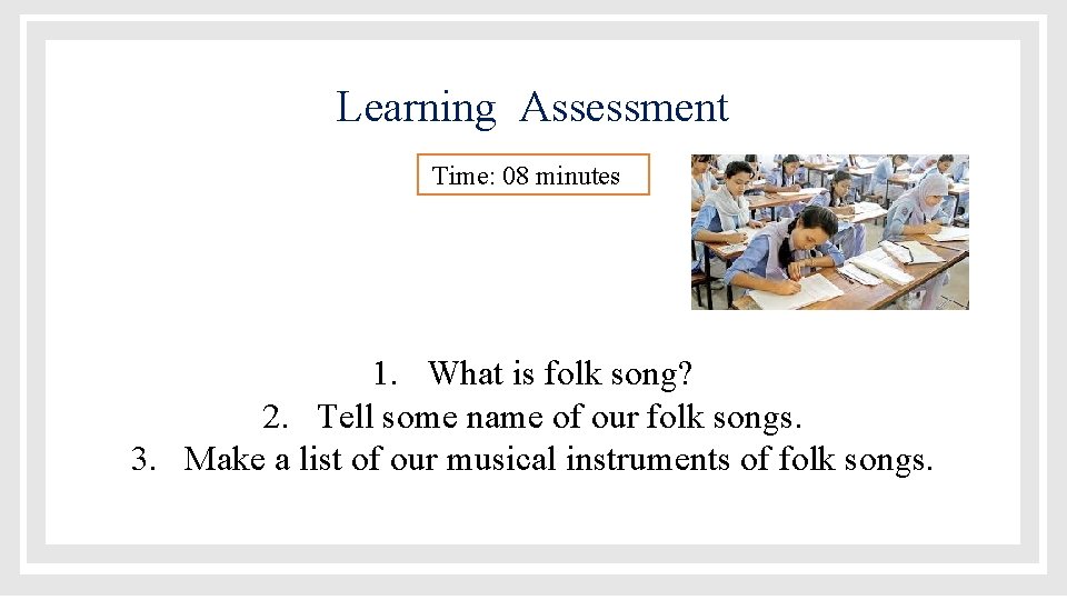 Learning Assessment Time: 08 minutes 1. What is folk song? 2. Tell some name