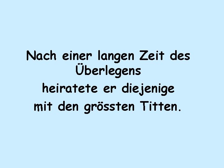 Nach einer langen Zeit des Überlegens heiratete er diejenige mit den grössten Titten. 