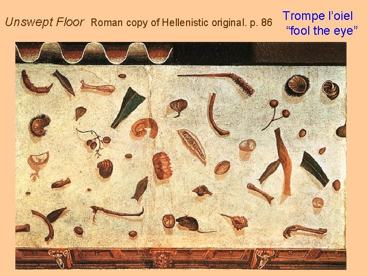 Unswept Floor Roman copy of Hellenistic original. p. 86 Trompe l’oiel “fool the eye”