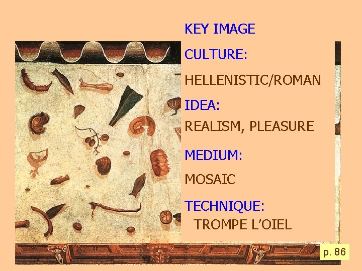 KEY IMAGE CULTURE: HELLENISTIC/ROMAN IDEA: REALISM, PLEASURE MEDIUM: MOSAIC TECHNIQUE: TROMPE L’OIEL p. 86