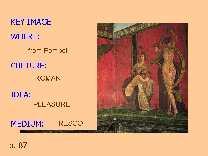 KEY IMAGE WHERE: from Pompeii CULTURE: ROMAN IDEA: PLEASURE MEDIUM: p. 87 FRESCO 