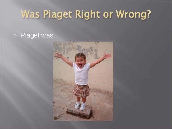 Was Piaget Right or Wrong? v Piaget was… 