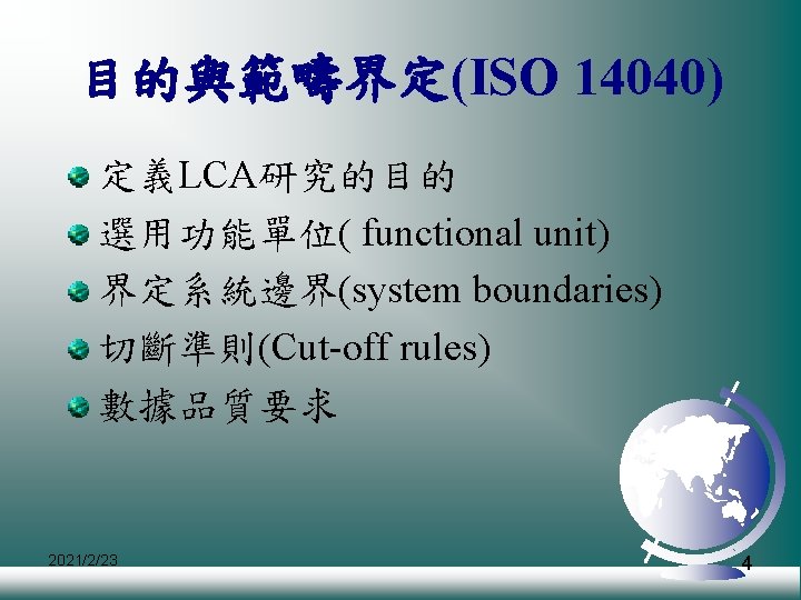 目的與範疇界定(ISO 14040) 定義LCA研究的目的 選用功能單位( functional unit) 界定系統邊界(system boundaries) 切斷準則(Cut-off rules) 數據品質要求 2021/2/23 4 