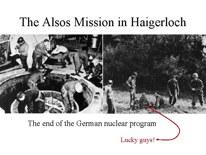 The Alsos Mission in Haigerloch The end of the German nuclear program Lucky guys!
