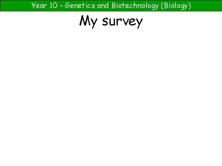 Year 10 – Genetics and Biotechnology (Biology) My survey 
